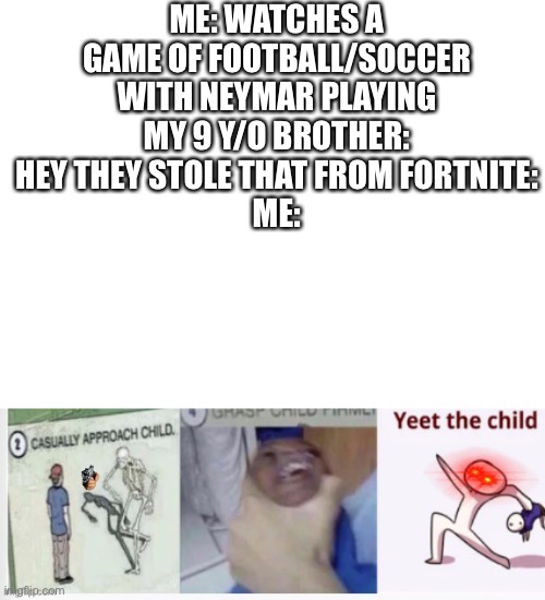 do people read these | ME: WATCHES A GAME OF FOOTBALL/SOCCER WITH NEYMAR PLAYING
MY 9 Y/O BROTHER: HEY THEY STOLE THAT FROM FORTNITE:
ME: | image tagged in blank white template | made w/ Imgflip meme maker