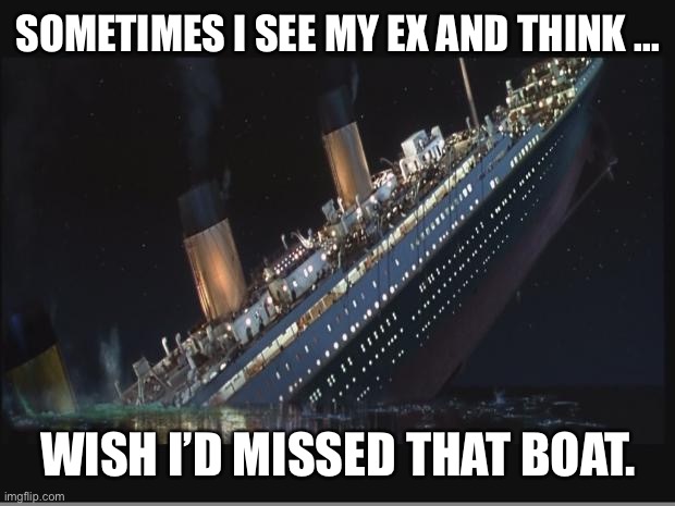 Requiem for an Iceberg Impression | SOMETIMES I SEE MY EX AND THINK ... WISH I’D MISSED THAT BOAT. | image tagged in titanic sinking | made w/ Imgflip meme maker