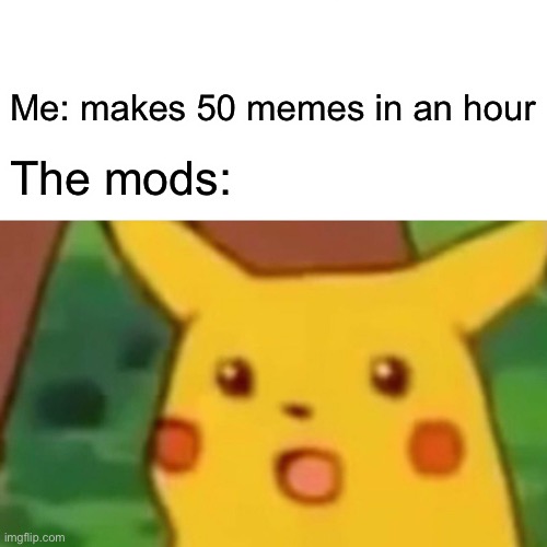 Surprised Pikachu Meme | Me: makes 50 memes in an hour; The mods: | image tagged in memes,surprised pikachu | made w/ Imgflip meme maker