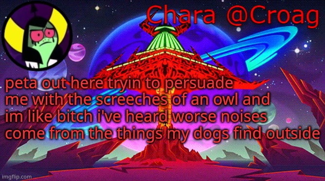 Chara's Lord Dominator temp | peta out here tryin to persuade me with the screeches of an owl and im like bitch i've heard worse noises come from the things my dogs find outside | image tagged in chara's lord dominator temp | made w/ Imgflip meme maker