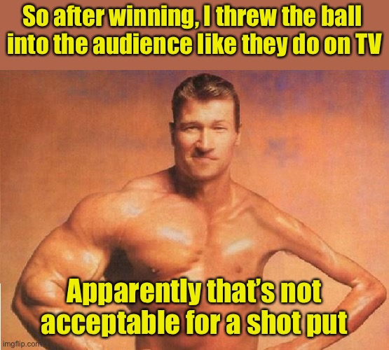 Shot put champion | So after winning, I threw the ball 
into the audience like they do on TV; Apparently that’s not acceptable for a shot put | image tagged in strong weak | made w/ Imgflip meme maker