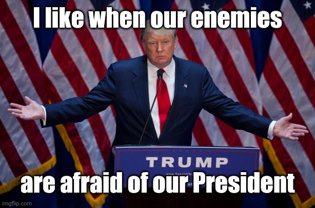 I don't know about you , but . . . | I like when our enemies; are afraid of our President | image tagged in donald trump,foreign policy,a small price to pay for salvation,money talks | made w/ Imgflip meme maker
