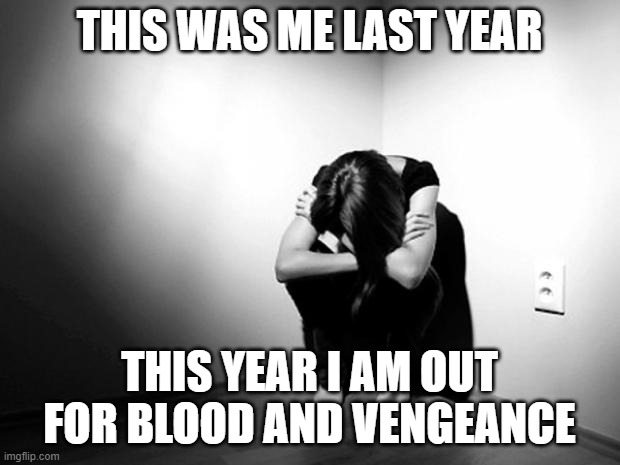 DEPRESSION SADNESS HURT PAIN ANXIETY | THIS WAS ME LAST YEAR; THIS YEAR I AM OUT FOR BLOOD AND VENGEANCE | image tagged in depression sadness hurt pain anxiety | made w/ Imgflip meme maker