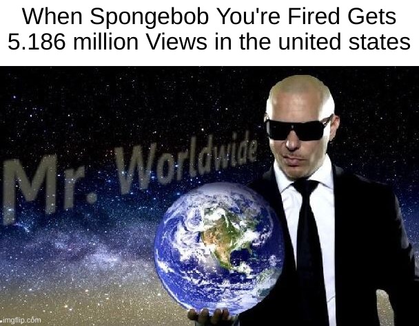 mr world wide | When Spongebob You're Fired Gets 5.186 million Views in the united states | image tagged in mr world wide | made w/ Imgflip meme maker