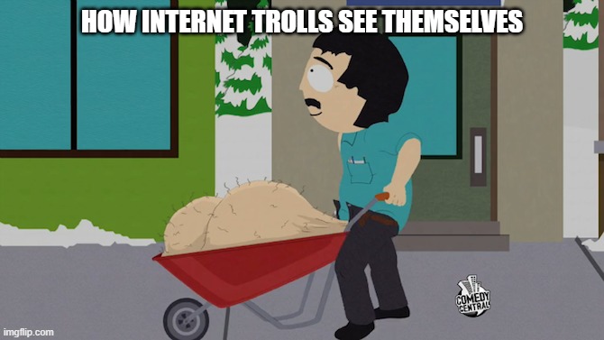 South Park big testicles | HOW INTERNET TROLLS SEE THEMSELVES | image tagged in south park big testicles | made w/ Imgflip meme maker