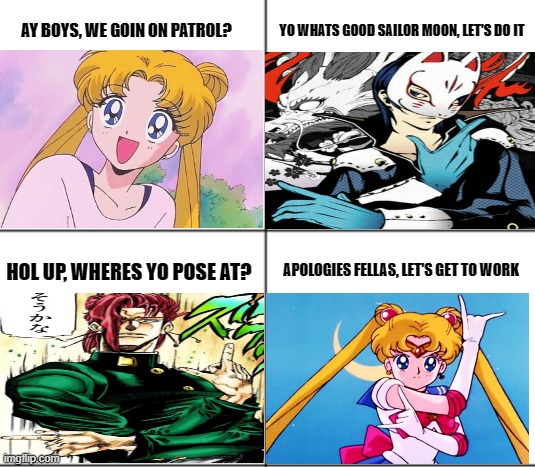 Apologies fellas |  YO WHATS GOOD SAILOR MOON, LET'S DO IT; AY BOYS, WE GOIN ON PATROL? HOL UP, WHERES YO POSE AT? APOLOGIES FELLAS, LET'S GET TO WORK | image tagged in 4 blank panels,jojo's bizarre adventure,sailor moon,persona | made w/ Imgflip meme maker
