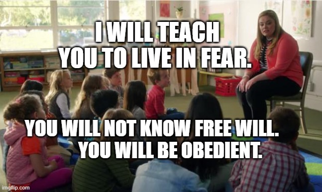 Teachers TvLand | I WILL TEACH YOU TO LIVE IN FEAR. YOU WILL NOT KNOW FREE WILL.            YOU WILL BE OBEDIENT. | image tagged in teachers tvland | made w/ Imgflip meme maker