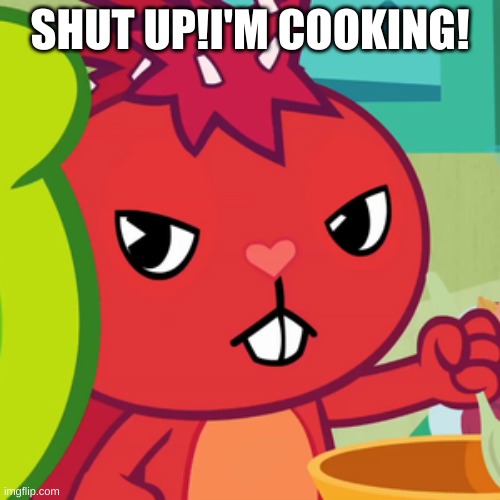 flaky angery | SHUT UP!I'M COOKING! | image tagged in angery | made w/ Imgflip meme maker