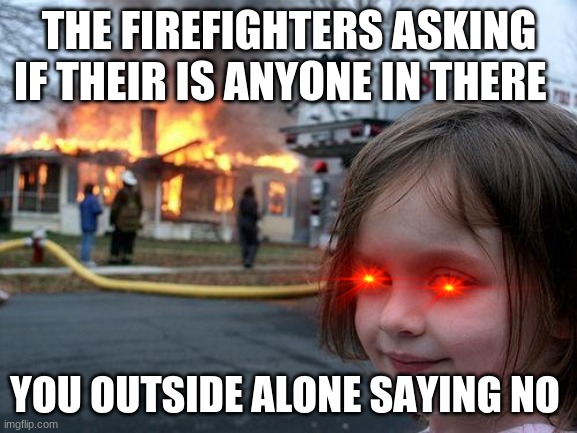 Disaster Girl | THE FIREFIGHTERS ASKING IF THEIR IS ANYONE IN THERE; YOU OUTSIDE ALONE SAYING NO | image tagged in memes,disaster girl | made w/ Imgflip meme maker