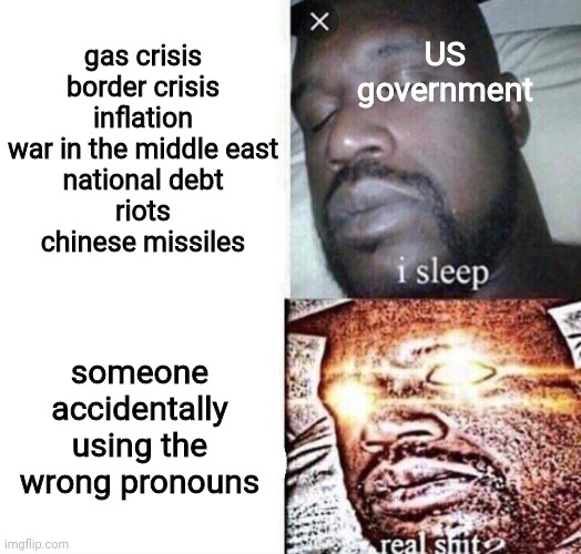 a new level of idiocy has been unlocked | US government; gas crisis
border crisis
inflation
war in the middle east
national debt
riots
chinese missiles; someone accidentally using the wrong pronouns | image tagged in i sleep real shit,political meme | made w/ Imgflip meme maker