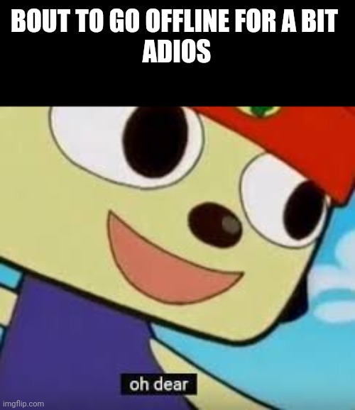 Parappa Oh Dear | BOUT TO GO OFFLINE FOR A BIT 
ADIOS | image tagged in parappa oh dear | made w/ Imgflip meme maker