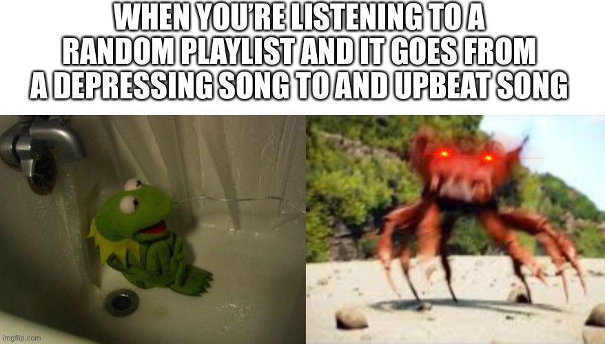 WHEN YOU’RE LISTENING TO A RANDOM PLAYLIST AND IT GOES FROM A DEPRESSING SONG TO AND UPBEAT SONG | image tagged in depressed kermit,crab rave,funny memes,music | made w/ Imgflip meme maker