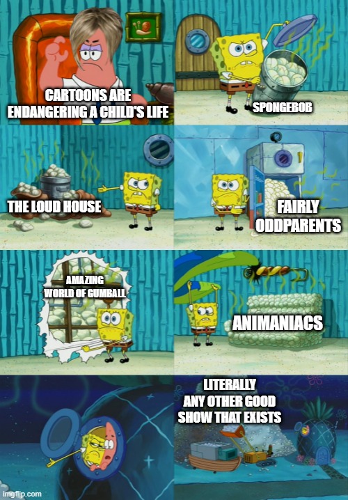 spongebob pointing out obvious to patrick | SPONGEBOB; CARTOONS ARE ENDANGERING A CHILD'S LIFE; THE LOUD HOUSE; FAIRLY ODDPARENTS; AMAZING WORLD OF GUMBALL; ANIMANIACS; LITERALLY ANY OTHER GOOD SHOW THAT EXISTS | image tagged in spongebob pointing out obvious to patrick | made w/ Imgflip meme maker