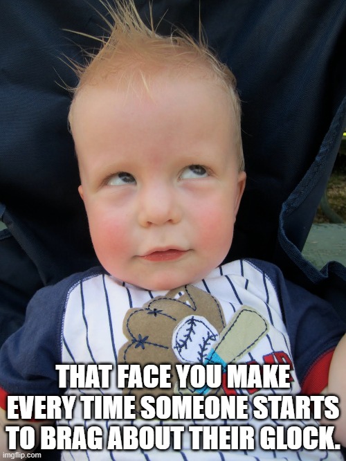 baby face |  THAT FACE YOU MAKE EVERY TIME SOMEONE STARTS TO BRAG ABOUT THEIR GLOCK. | image tagged in glock,brag,guns,2nd | made w/ Imgflip meme maker