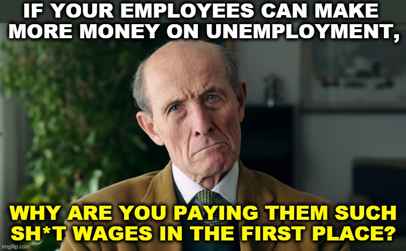 Pay your people a decent living wage, and they'll work. | IF YOUR EMPLOYEES CAN MAKE 
MORE MONEY ON UNEMPLOYMENT, WHY ARE YOU PAYING THEM SUCH SH*T WAGES IN THE FIRST PLACE? | image tagged in minimum wage,unemployment,working | made w/ Imgflip meme maker