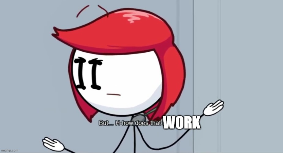 But... H-how does that help? | WORK | image tagged in but h-how does that help | made w/ Imgflip meme maker