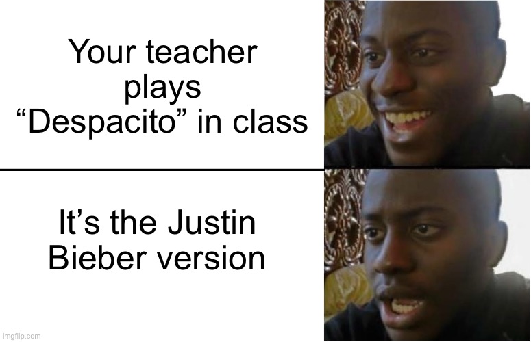 This happened recently. (And yes, I still like Despacito) | Your teacher plays “Despacito” in class; It’s the Justin Bieber version | image tagged in disappointed black guy,despacito,nope nope nope | made w/ Imgflip meme maker