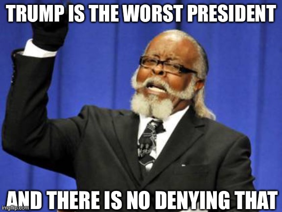 He is! | TRUMP IS THE WORST PRESIDENT; AND THERE IS NO DENYING THAT | image tagged in memes,too damn high | made w/ Imgflip meme maker