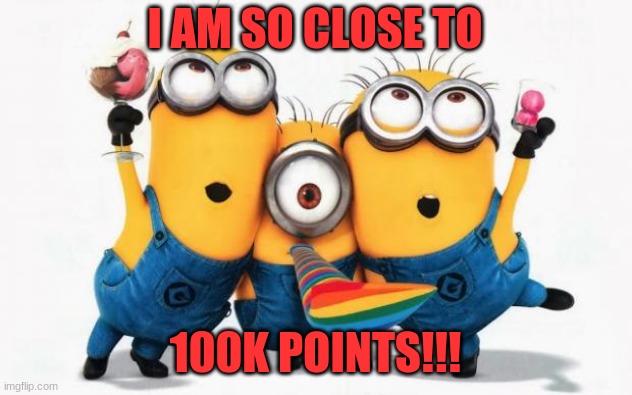 as of this moment, i only need 130 points to reach 100k | I AM SO CLOSE TO; 100K POINTS!!! | image tagged in minions yay,funny,memes,celebration,lol,yay | made w/ Imgflip meme maker
