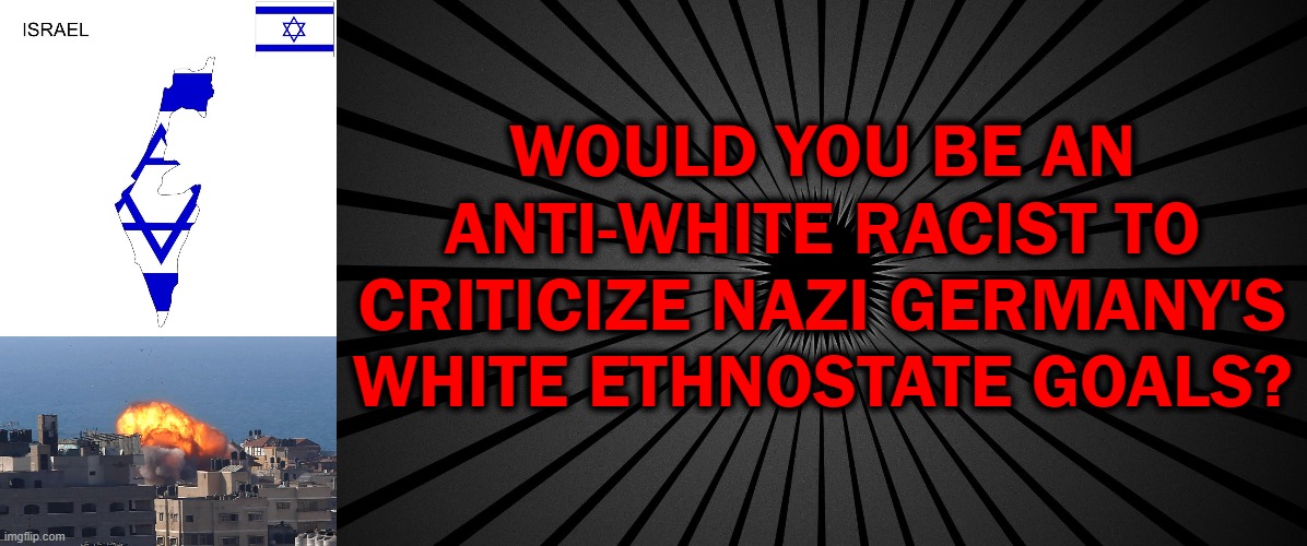 It's not anti-Semitic to think ethnostates are bad | WOULD YOU BE AN ANTI-WHITE RACIST TO CRITICIZE NAZI GERMANY'S WHITE ETHNOSTATE GOALS? | image tagged in israel,fascism | made w/ Imgflip meme maker