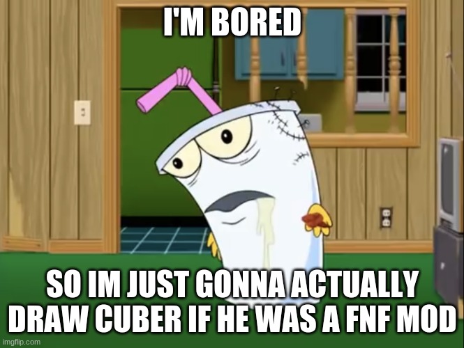 no scratch shit this time! REAL drawing! | I'M BORED; SO IM JUST GONNA ACTUALLY DRAW CUBER IF HE WAS A FNF MOD | image tagged in master shake with brain surgery | made w/ Imgflip meme maker
