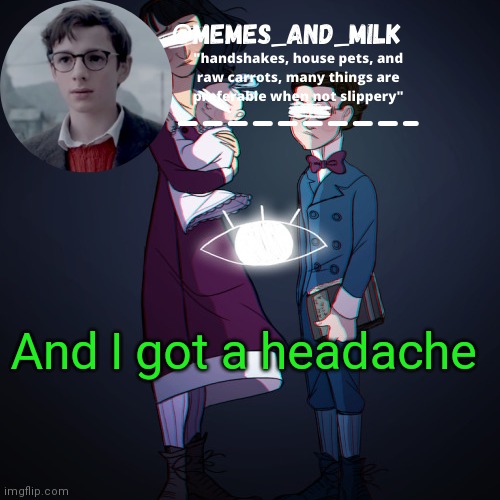 Memes_and_milk Template-Fondue | And I got a headache | image tagged in memes_and_milk template-fondue | made w/ Imgflip meme maker