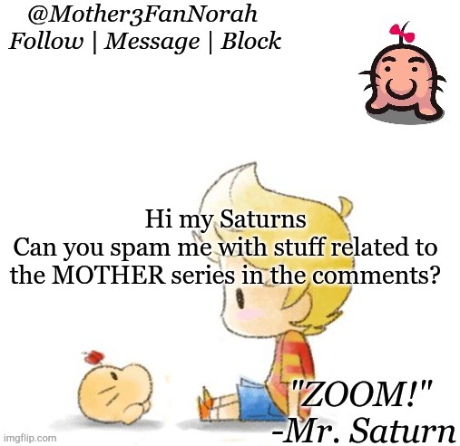 Hi | Hi my Saturns
Can you spam me with stuff related to the MOTHER series in the comments? | image tagged in hi,pk firepk fire pk fire | made w/ Imgflip meme maker