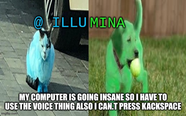 illumina new temp | MY COMPUTER IS GOING INSANE SO I HAVE TO USE THE VOICE THING ALSO I CAN.T PRESS KACKSPACE | image tagged in illumina new temp | made w/ Imgflip meme maker