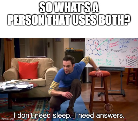 I Don't Need Sleep. I Need Answers | SO WHAT'S A PERSON THAT USES BOTH? | image tagged in i don't need sleep i need answers | made w/ Imgflip meme maker