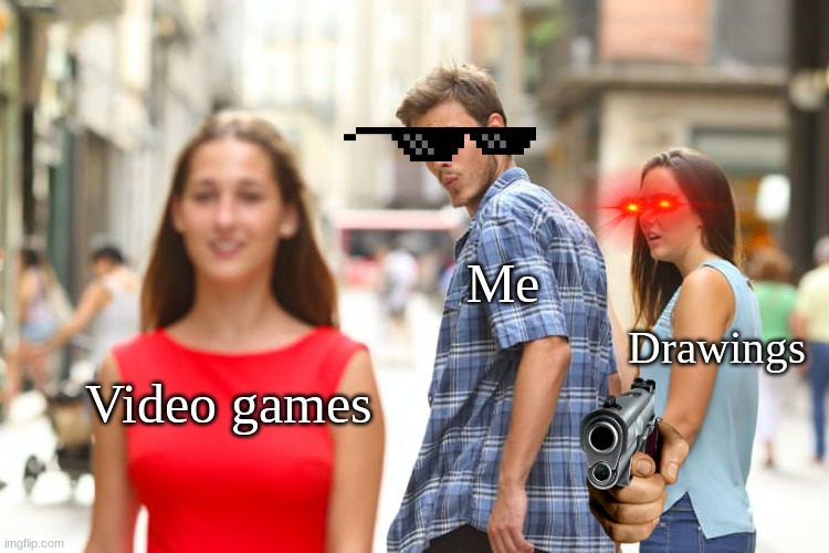 Hmmm Which to chose | Me; Drawings; Video games | image tagged in memes,distracted boyfriend | made w/ Imgflip meme maker