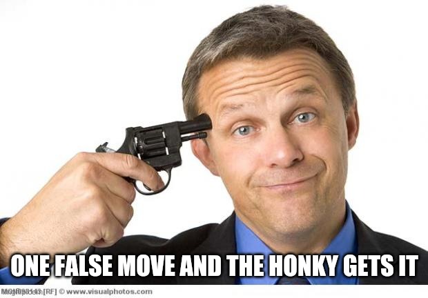 Gun to head | ONE FALSE MOVE AND THE HONKY GETS IT | image tagged in gun to head | made w/ Imgflip meme maker