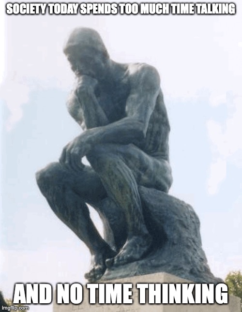 Thinker | SOCIETY TODAY SPENDS TOO MUCH TIME TALKING; AND NO TIME THINKING | image tagged in statue,memes | made w/ Imgflip meme maker