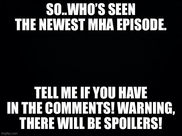 Black background | SO..WHO’S SEEN THE NEWEST MHA EPISODE. TELL ME IF YOU HAVE IN THE COMMENTS! WARNING, THERE WILL BE SPOILERS! | image tagged in black background | made w/ Imgflip meme maker