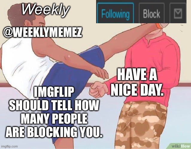 Please.  I need to know. | IMGFLIP SHOULD TELL HOW MANY PEOPLE ARE BLOCKING YOU. | image tagged in weeklymemez announcement template | made w/ Imgflip meme maker