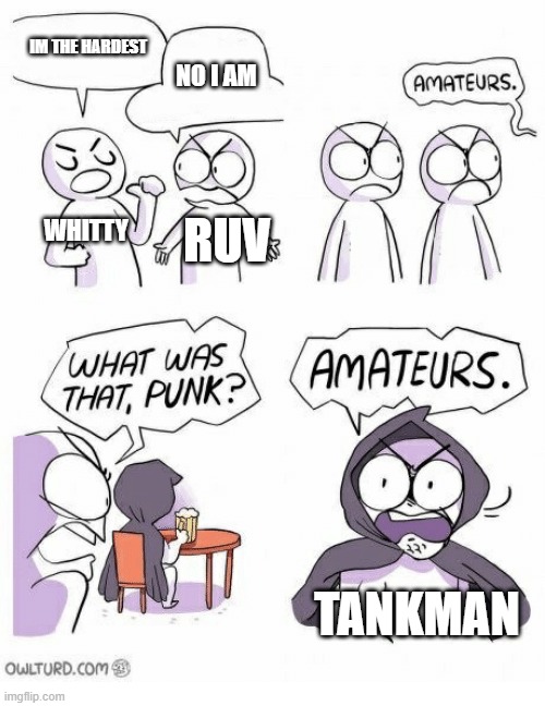 Amateurs | IM THE HARDEST NO I AM WHITTY RUV TANKMAN | image tagged in amateurs | made w/ Imgflip meme maker