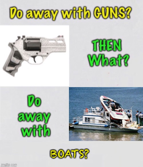 First, Guns.  What Next? | BOATS? | image tagged in memes,2a,second amendment,the left is never satisfied,they just double down and take more,fjb fvck jb voters | made w/ Imgflip meme maker