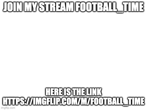 Football_Time | JOIN MY STREAM FOOTBALL_TIME; HERE IS THE LINK HTTPS://IMGFLIP.COM/M/FOOTBALL_TIME | image tagged in blank white template | made w/ Imgflip meme maker