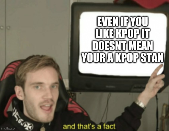 and that's a fact | EVEN IF YOU LIKE KPOP IT DOESNT MEAN YOUR A KPOP STAN | image tagged in and that's a fact | made w/ Imgflip meme maker