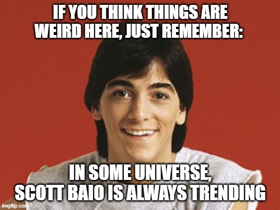 Scott Baio | IF YOU THINK THINGS ARE WEIRD HERE, JUST REMEMBER:; IN SOME UNIVERSE, SCOTT BAIO IS ALWAYS TRENDING | image tagged in scott baio | made w/ Imgflip meme maker