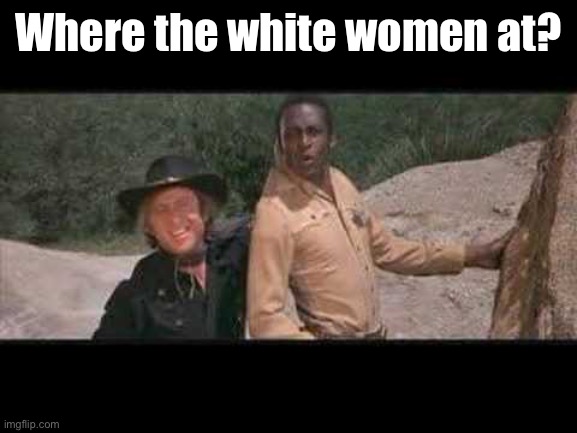 Blazing Saddles Where white women at | Where the white women at? | image tagged in blazing saddles where white women at | made w/ Imgflip meme maker