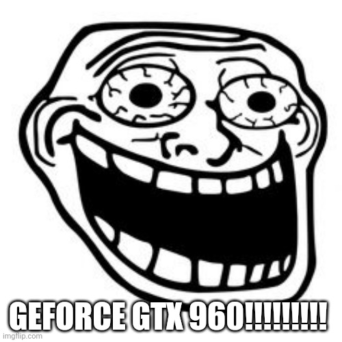 trolge | GEFORCE GTX 960!!!!!!!!! | image tagged in graphics | made w/ Imgflip meme maker