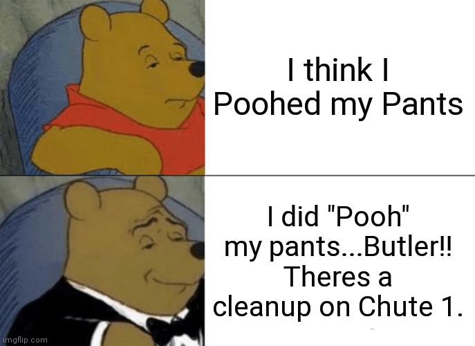 Tuxedo Winnie The Pooh Meme | I think I Poohed my Pants; I did "Pooh" my pants...Butler!! Theres a cleanup on Chute 1. | image tagged in memes,tuxedo winnie the pooh | made w/ Imgflip meme maker