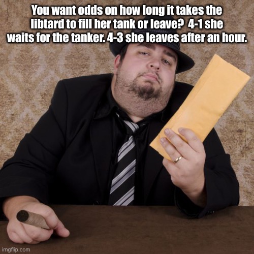 Bookie | You want odds on how long it takes the libtard to fill her tank or leave?  4-1 she waits for the tanker. 4-3 she leaves after an hour. | image tagged in bookie | made w/ Imgflip meme maker