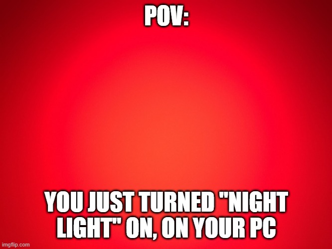 night light |  POV:; YOU JUST TURNED "NIGHT LIGHT" ON, ON YOUR PC | image tagged in red background | made w/ Imgflip meme maker