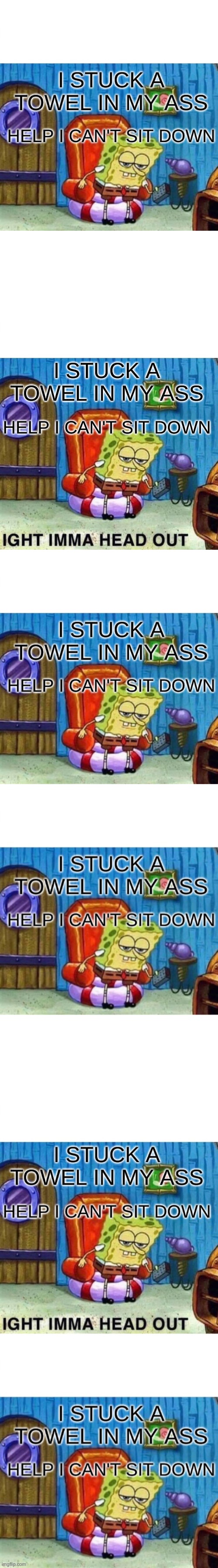 I have hemorrhoids | I STUCK A TOWEL IN MY ASS; HELP I CAN'T SIT DOWN | image tagged in memes,spongebob ight imma head out | made w/ Imgflip meme maker
