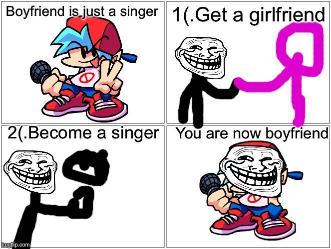Blank Comic Panel 2x2 Meme | Boyfriend is just a singer; 1(.Get a girlfriend; 2(.Become a singer; You are now boyfriend | image tagged in memes,blank comic panel 2x2 | made w/ Imgflip meme maker