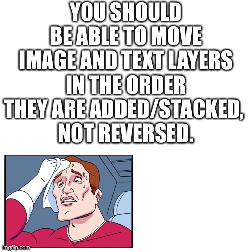 It’s such a pain in the butt to layer transparent images with text because of this | YOU SHOULD BE ABLE TO MOVE IMAGE AND TEXT LAYERS IN THE ORDER THEY ARE ADDED/STACKED, 
NOT REVERSED. | image tagged in memes,blank transparent square | made w/ Imgflip meme maker