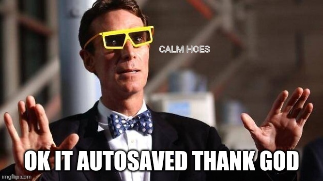 Bill Nye Calm hoes | OK IT AUTOSAVED THANK GOD | image tagged in bill nye calm hoes | made w/ Imgflip meme maker