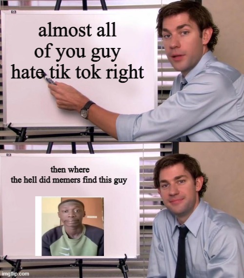Jim Halpert Explains |  almost all of you guy hate tik tok right; then where the hell did memers find this guy | image tagged in jim halpert explains | made w/ Imgflip meme maker