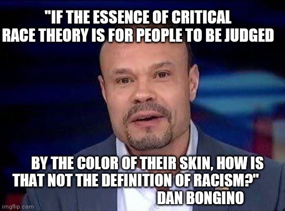 Dan Bongino | "IF THE ESSENCE OF CRITICAL RACE THEORY IS FOR PEOPLE TO BE JUDGED; BY THE COLOR OF THEIR SKIN, HOW IS THAT NOT THE DEFINITION OF RACISM?"        
                                    DAN BONGINO | image tagged in dan bongino | made w/ Imgflip meme maker